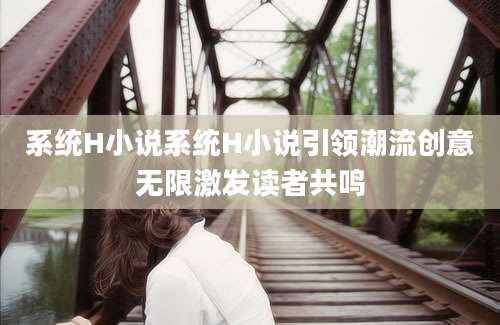 系统H小说系统H小说引领潮流创意无限激发读者共鸣