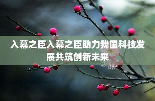 入幕之臣入幕之臣助力我国科技发展共筑创新未来