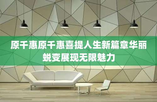 原千惠原千惠喜提人生新篇章华丽蜕变展现无限魅力