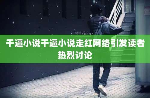 干逼小说干逼小说走红网络引发读者热烈讨论