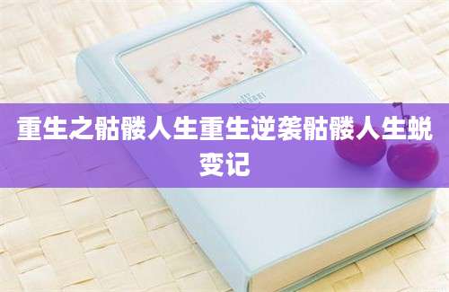 重生之骷髅人生重生逆袭骷髅人生蜕变记