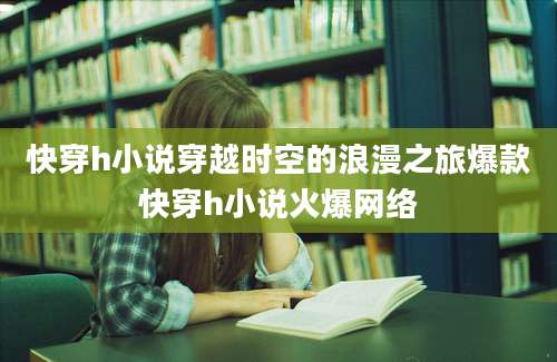 快穿h小说穿越时空的浪漫之旅爆款快穿h小说火爆网络