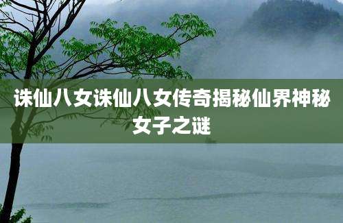 诛仙八女诛仙八女传奇揭秘仙界神秘女子之谜