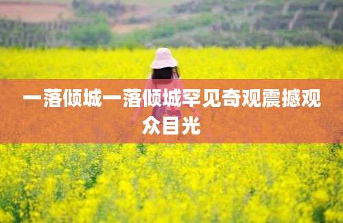 一落倾城一落倾城罕见奇观震撼观众目光