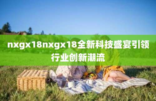 nxgx18nxgx18全新科技盛宴引领行业创新潮流