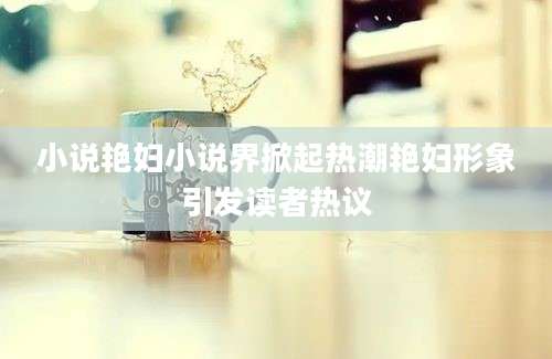 小说艳妇小说界掀起热潮艳妇形象引发读者热议