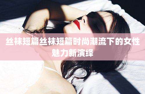 丝袜短篇丝袜短篇时尚潮流下的女性魅力新演绎