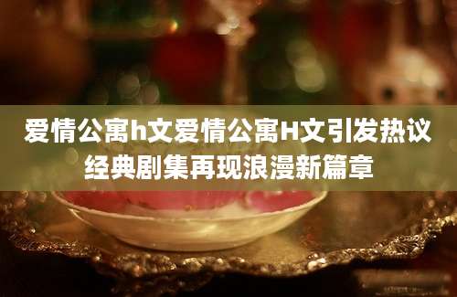 爱情公寓h文爱情公寓H文引发热议经典剧集再现浪漫新篇章