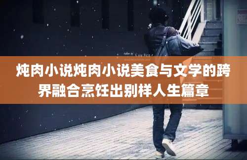 炖肉小说炖肉小说美食与文学的跨界融合烹饪出别样人生篇章