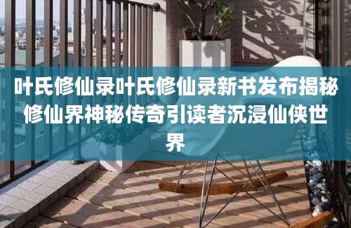 叶氏修仙录叶氏修仙录新书发布揭秘修仙界神秘传奇引读者沉浸仙侠世界