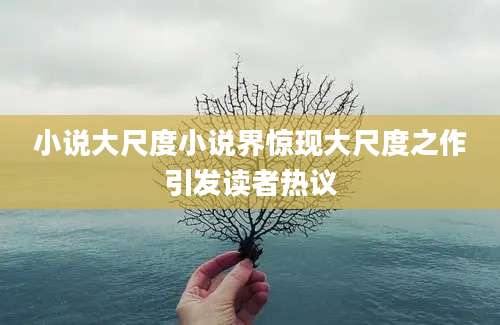 小说大尺度小说界惊现大尺度之作引发读者热议
