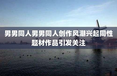男男同人男男同人创作风潮兴起同性题材作品引发关注