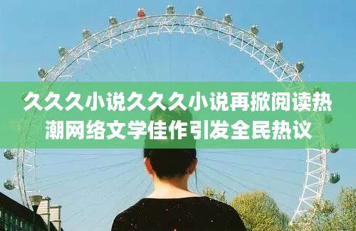 久久久小说久久久小说再掀阅读热潮网络文学佳作引发全民热议