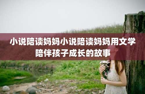 小说陪读妈妈小说陪读妈妈用文学陪伴孩子成长的故事
