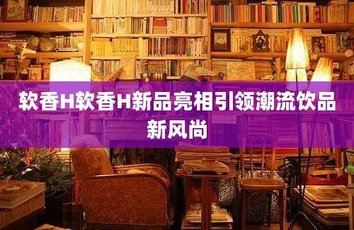 软香H软香H新品亮相引领潮流饮品新风尚
