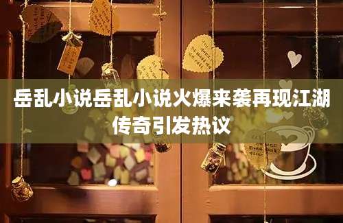 岳乱小说岳乱小说火爆来袭再现江湖传奇引发热议