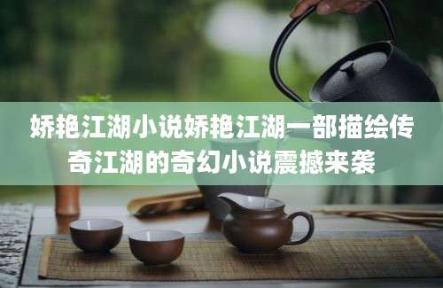 娇艳江湖小说娇艳江湖一部描绘传奇江湖的奇幻小说震撼来袭