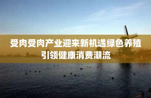 受肉受肉产业迎来新机遇绿色养殖引领健康消费潮流