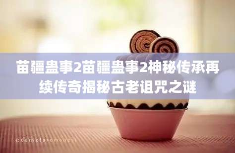 苗疆蛊事2苗疆蛊事2神秘传承再续传奇揭秘古老诅咒之谜