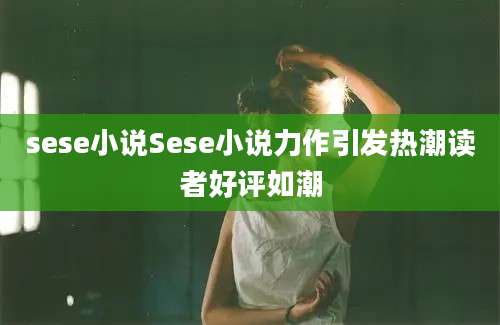 sese小说Sese小说力作引发热潮读者好评如潮