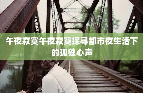 午夜寂寞午夜寂寞探寻都市夜生活下的孤独心声