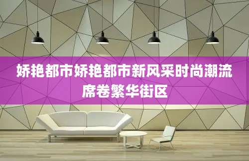 娇艳都市娇艳都市新风采时尚潮流席卷繁华街区