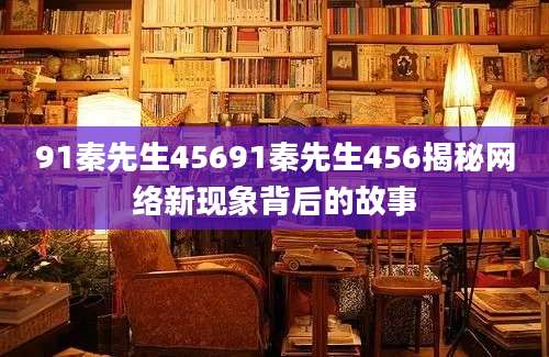 91秦先生45691秦先生456揭秘网络新现象背后的故事