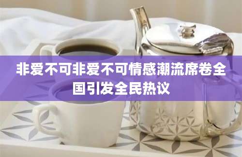 非爱不可非爱不可情感潮流席卷全国引发全民热议