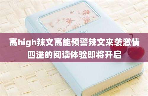 高high辣文高能预警辣文来袭激情四溢的阅读体验即将开启