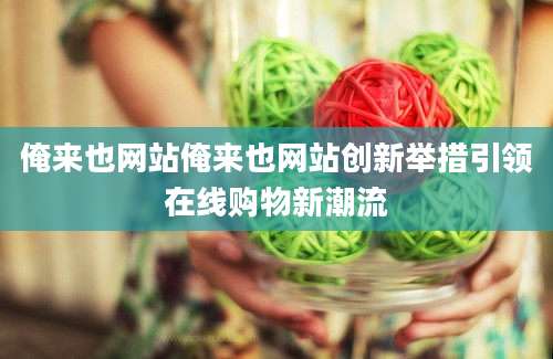 俺来也网站俺来也网站创新举措引领在线购物新潮流