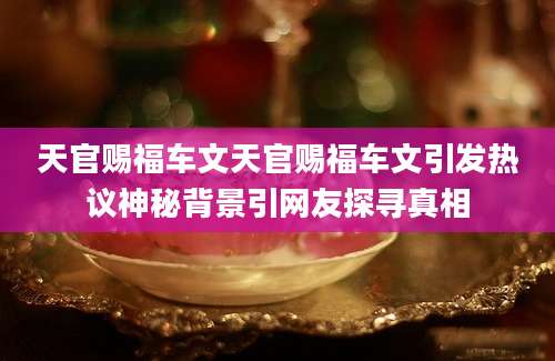 天官赐福车文天官赐福车文引发热议神秘背景引网友探寻真相