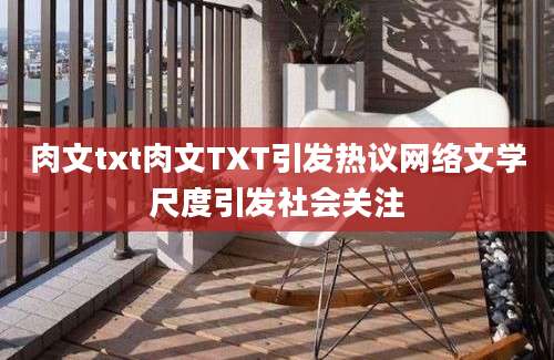 肉文txt肉文TXT引发热议网络文学尺度引发社会关注