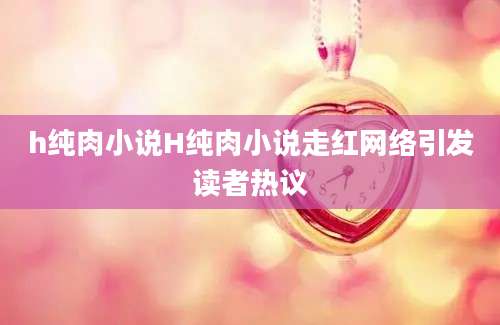h纯肉小说H纯肉小说走红网络引发读者热议