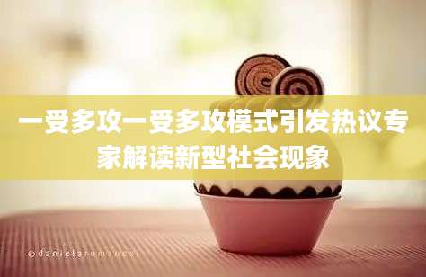 一受多攻一受多攻模式引发热议专家解读新型社会现象