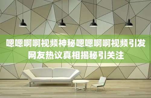 嗯嗯啊啊视频神秘嗯嗯啊啊视频引发网友热议真相揭秘引关注