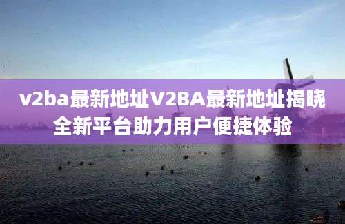 v2ba最新地址V2BA最新地址揭晓全新平台助力用户便捷体验