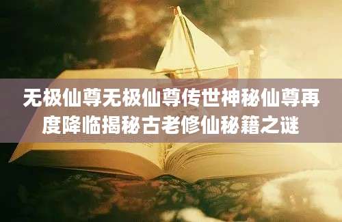无极仙尊无极仙尊传世神秘仙尊再度降临揭秘古老修仙秘籍之谜