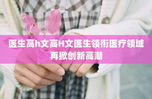 医生高h文高H文医生领衔医疗领域再掀创新高潮