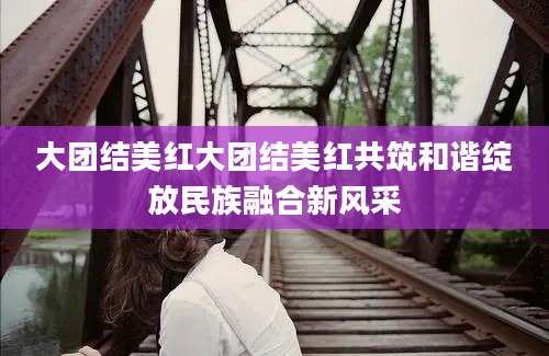 大团结美红大团结美红共筑和谐绽放民族融合新风采
