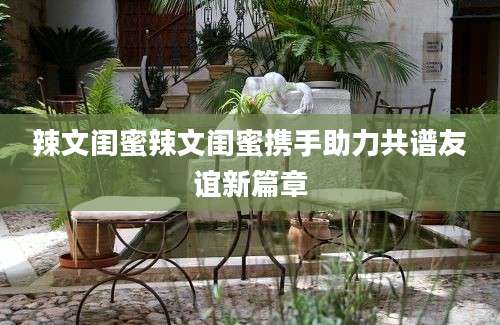 辣文闺蜜辣文闺蜜携手助力共谱友谊新篇章