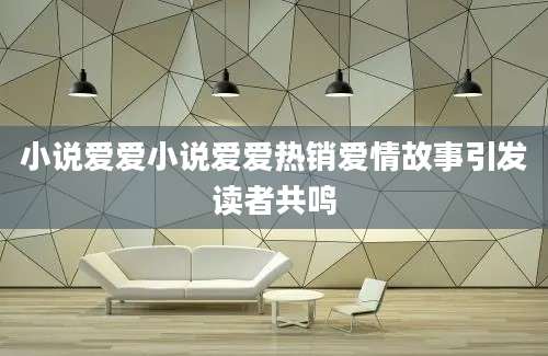 小说爱爱小说爱爱热销爱情故事引发读者共鸣
