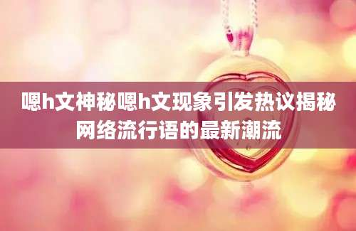 嗯h文神秘嗯h文现象引发热议揭秘网络流行语的最新潮流