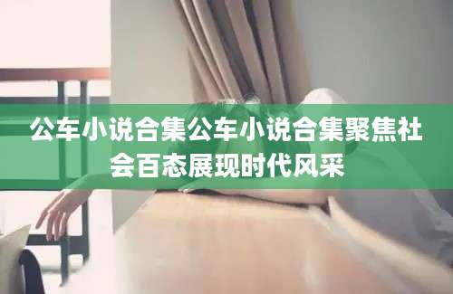公车小说合集公车小说合集聚焦社会百态展现时代风采