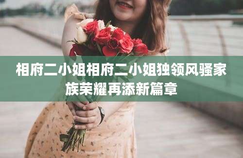 相府二小姐相府二小姐独领风骚家族荣耀再添新篇章