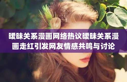 暧昧关系漫画网络热议暧昧关系漫画走红引发网友情感共鸣与讨论