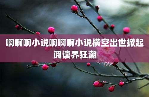 啊啊啊小说啊啊啊小说横空出世掀起阅读界狂潮