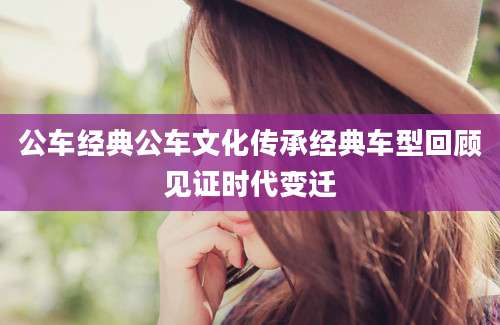 公车经典公车文化传承经典车型回顾见证时代变迁
