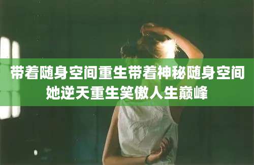 带着随身空间重生带着神秘随身空间她逆天重生笑傲人生巅峰