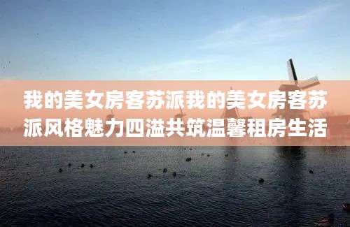 我的美女房客苏派我的美女房客苏派风格魅力四溢共筑温馨租房生活