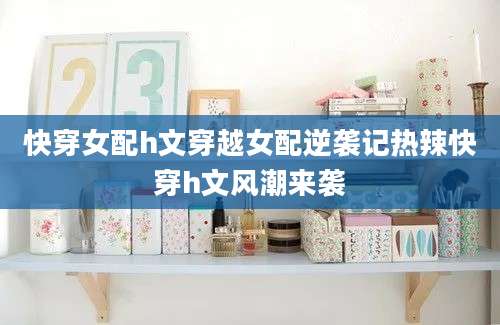 快穿女配h文穿越女配逆袭记热辣快穿h文风潮来袭